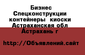 Бизнес Спецконструкции, контейнеры, киоски. Астраханская обл.,Астрахань г.